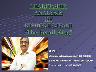 LEADERSHIP ANALYSIS OF KISHORE BIYANI “The Retail King” By:- AnurimaChakraborty(10DR003) Bhabani Shankar Rana(10DR004) Sudipta Dutta(10DR006) 