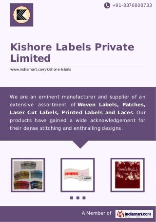 +91-8376808733

Kishore Labels Private
Limited
www.indiamart.com/kishore-labels

We are an eminent manufacturer and supplier of an
extensive assortment of Woven Labels, Patches,
Laser Cut Labels, Printed Labels and Laces. Our
products have gained a wide acknowledgement for
their dense stitching and enthralling designs.

A Member of

 