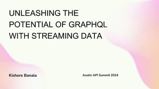 UNLEASHING THE
POTENTIAL OF GRAPHQL
WITH STREAMING DATA
Kishore Banala Austin API Summit 2024
 