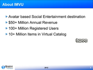 About IMVU


  Avatar based Social Entertainment destination
  $50+ Million Annual Revenue
  100+ Million Registered Users
  10+ Million Items in Virtual Catalog




                        2012                      3
 