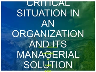 CRITICAL
SITUATION IN
AN
ORGANIZATION
AND ITS
MANAGERIAL
SOLUTION
S.KISHORE
89
1 MBA
B SEC
 
