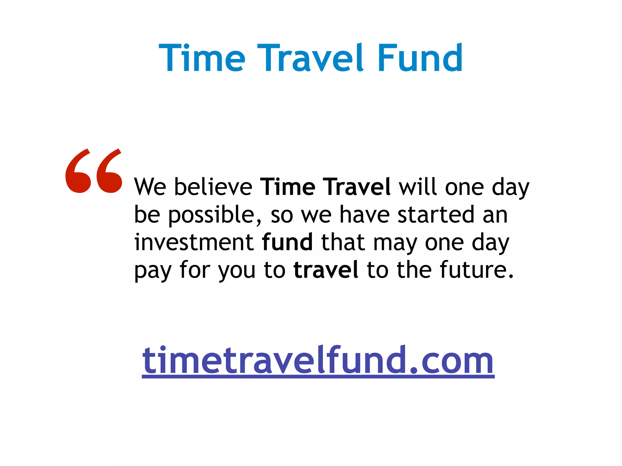 Time Travel Fund



“   We believe Time Travel will one day
    be possible, so we have started an
    investment fund that may one day
    pay for you to travel to the future.


    timetravelfund.com
 