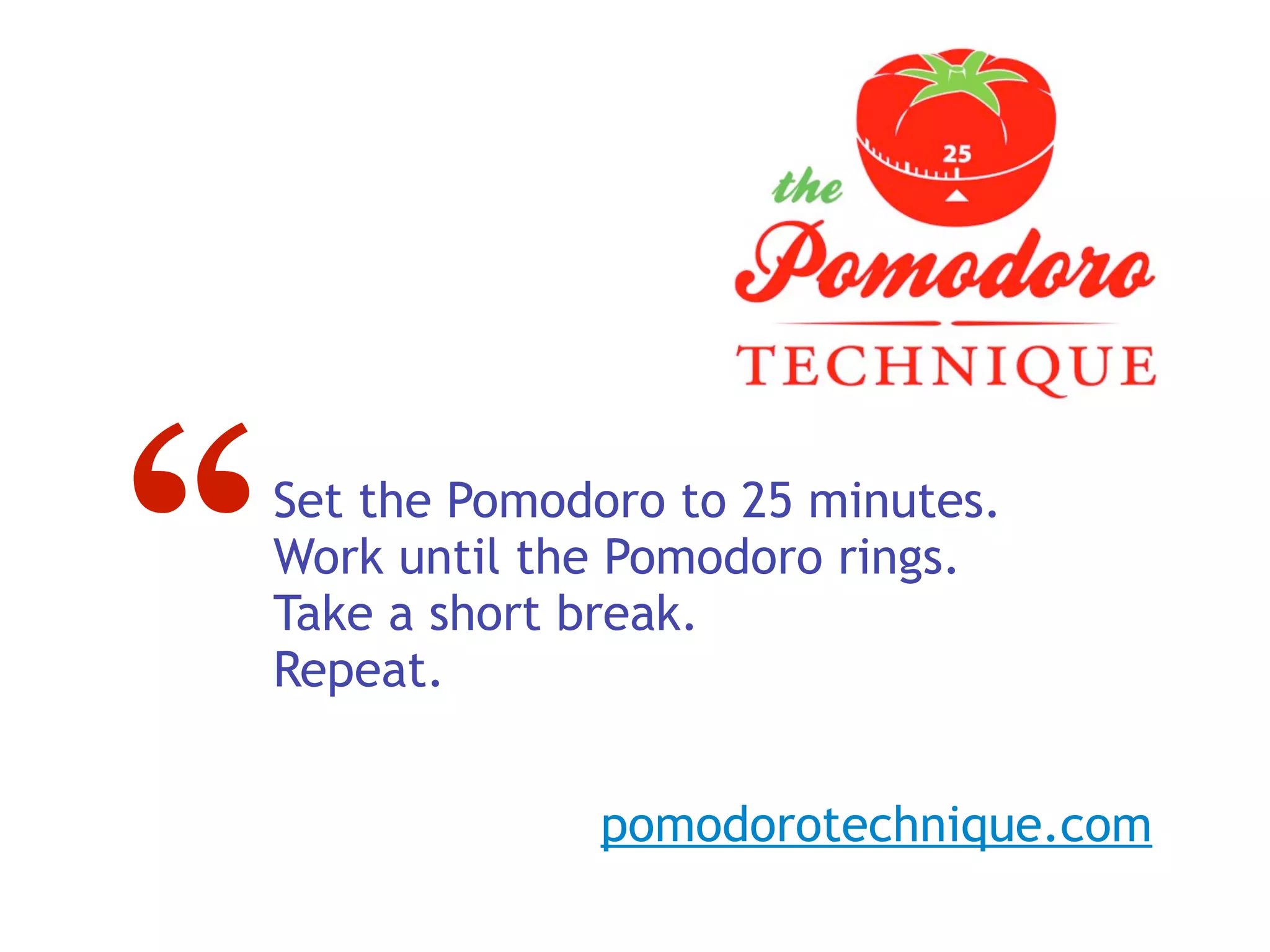 “   Set the Pomodoro to 25 minutes.
    Work until the Pomodoro rings.
    Take a short break.
    Repeat.


                 pomodorotechnique.com
 