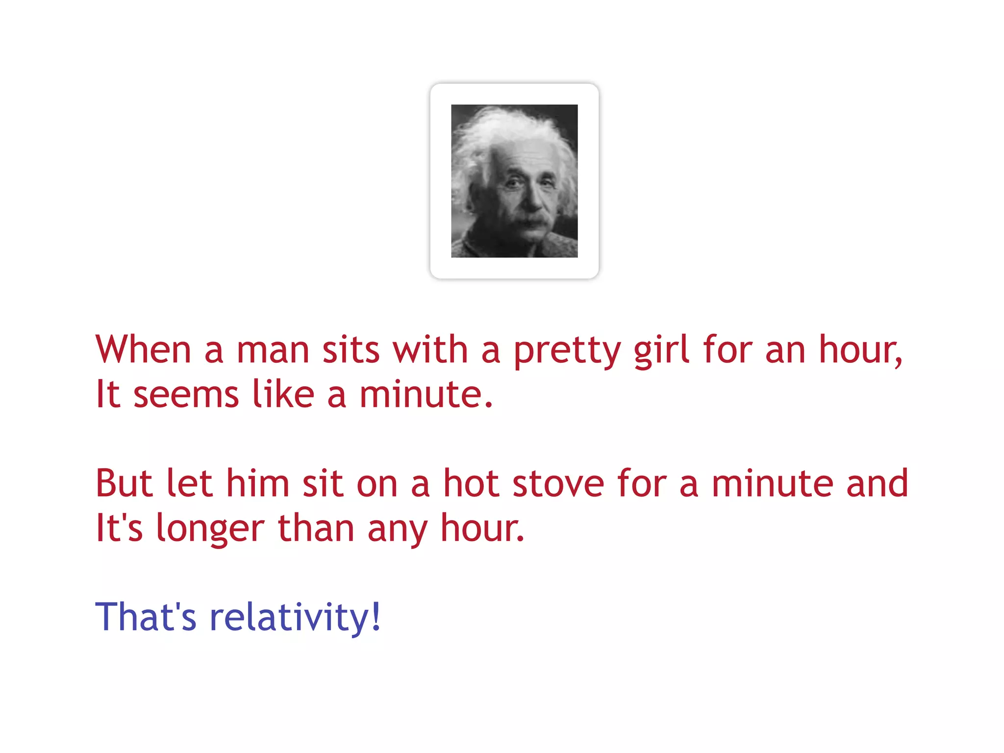When a man sits with a pretty girl for an hour,
It seems like a minute.

But let him sit on a hot stove for a minute and
It's longer than any hour.

That's relativity!
 