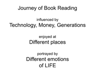 Journey of Book Readinginfluenced byTechnology, Money, Generationsenjoyed atDifferent places portrayed by Different emotionsof LIFE 
