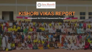 KISHORI VIKAS REPORT
Adolescent Girl Child Empowerment Program
 