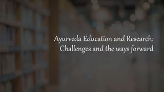 Ayurveda Education and Research:
Challenges and the ways forward
 