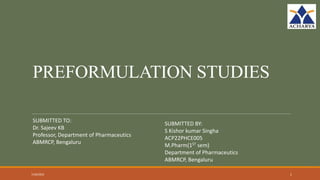 PREFORMULATION STUDIES
7/26/2023 1
SUBMITTED TO:
Dr. Sajeev KB
Professor, Department of Pharmaceutics
ABMRCP, Bengaluru
SUBMITTED BY:
S Kishor kumar Singha
ACP22PHCE005
M.Pharm(1ST sem)
Department of Pharmaceutics
ABMRCP, Bengaluru
 