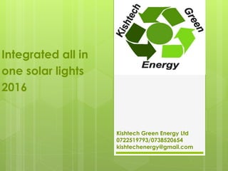 Kishtech Green Energy Ltd
0722519793/0738520654
kishtechenergy@gmail.com
Integrated all in
one solar lights
2016
 