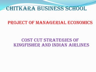 Chitkara business school

Project of managerial economics


     Cost cut strategies of
  kingfisher and Indian airlines
 