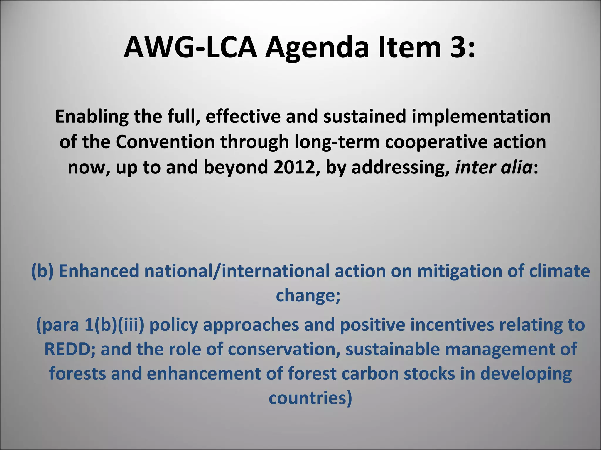 AWG-LCA Agenda Item 3:   Enabling the full, effective and sustained implementation of the Convention through long-term cooperative action now, up to and beyond 2012, by addressing,  inter alia : (b) Enhanced national/international action on mitigation of climate change;  (para 1(b)(iii) policy approaches and positive incentives relating to REDD; and the role of conservation, sustainable management of forests and enhancement of forest carbon stocks in developing countries) 