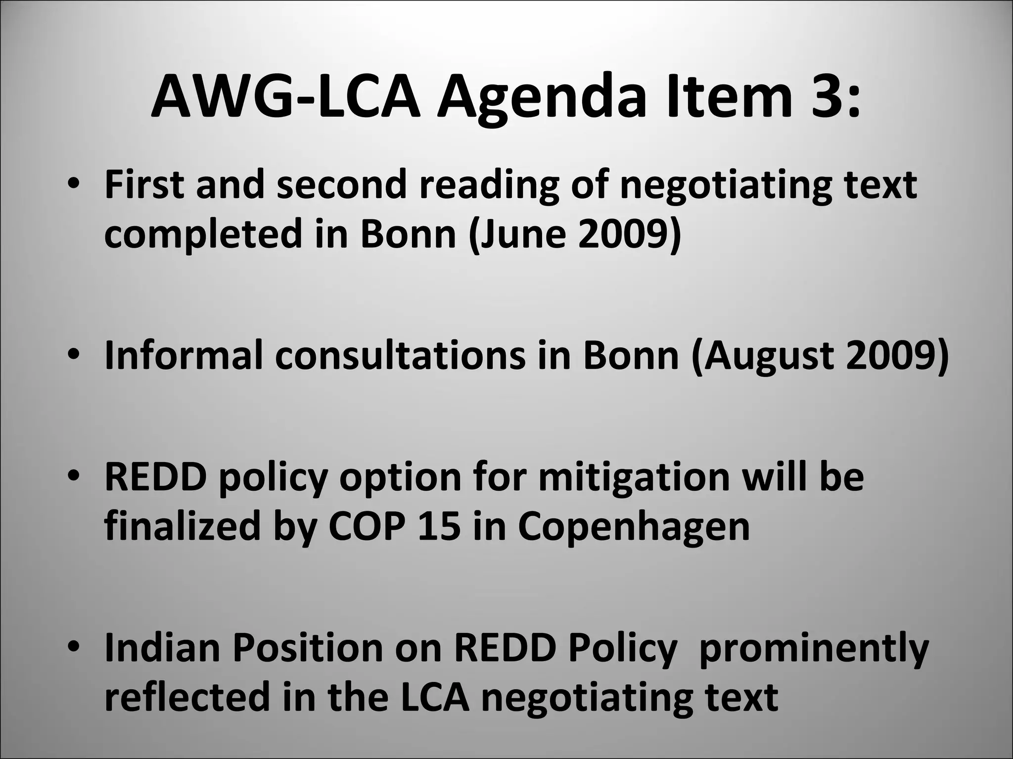 AWG-LCA Agenda Item 3: First and second reading of negotiating text completed in Bonn (June 2009) Informal consultations in Bonn (August 2009) REDD policy option for mitigation will be finalized by COP 15 in Copenhagen Indian Position on REDD Policy  prominently reflected in the LCA negotiating text  