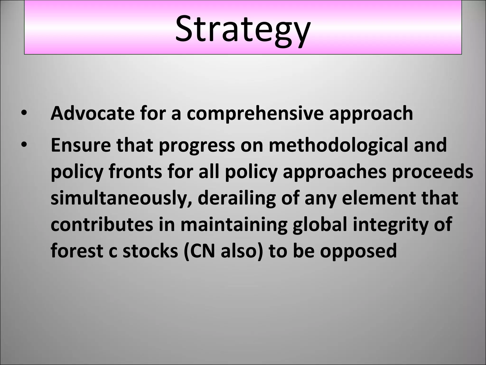 Advocate for a comprehensive approach Ensure that progress on methodological and policy fronts for all policy approaches proceeds simultaneously, derailing of any element that contributes in maintaining global integrity of forest c stocks (CN also) to be opposed Strategy 