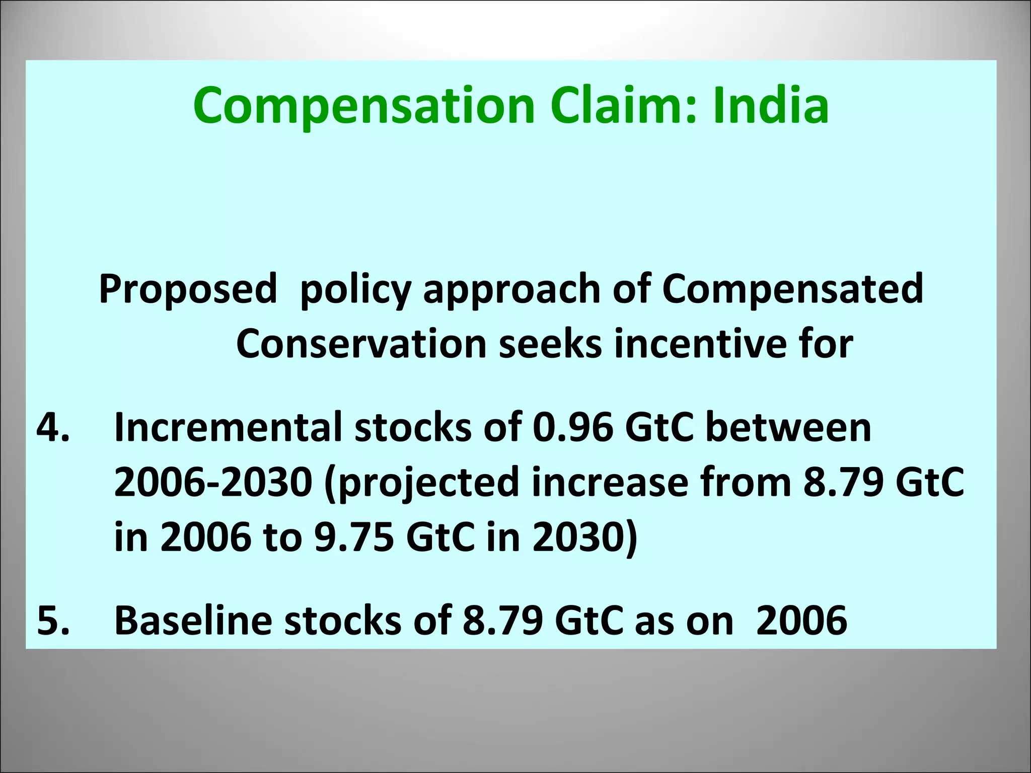 Compensation Claim: India Proposed  policy approach of Compensated Conservation seeks incentive for  Incremental stocks of 0.96 GtC between 2006-2030 (projected increase from 8.79 GtC in 2006 to 9.75 GtC in 2030)  Baseline stocks of 8.79 GtC as on  2006 