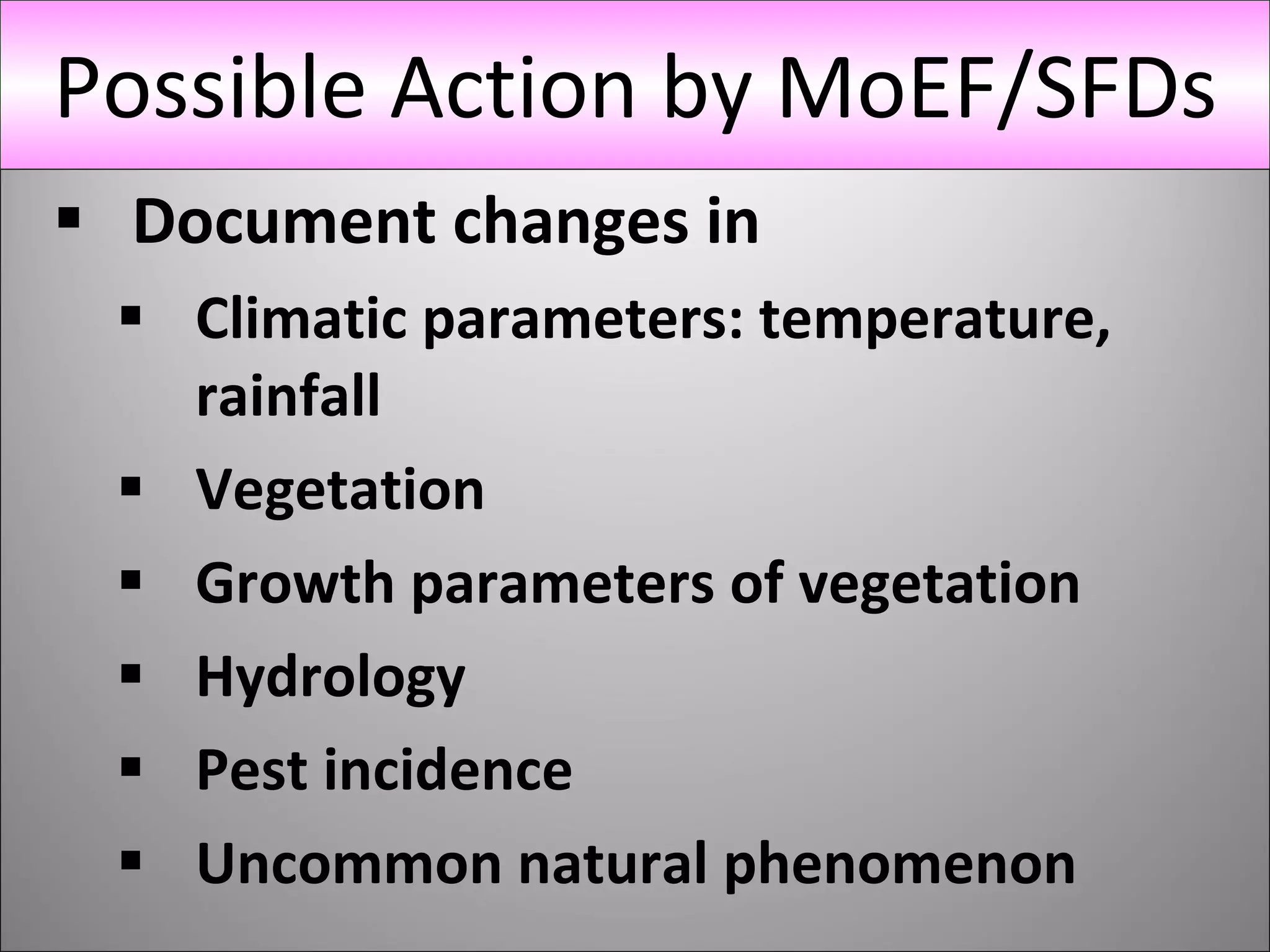 Document changes in Climatic parameters: temperature, rainfall Vegetation Growth parameters of vegetation Hydrology Pest incidence Uncommon natural phenomenon Possible Action by MoEF/SFDs 