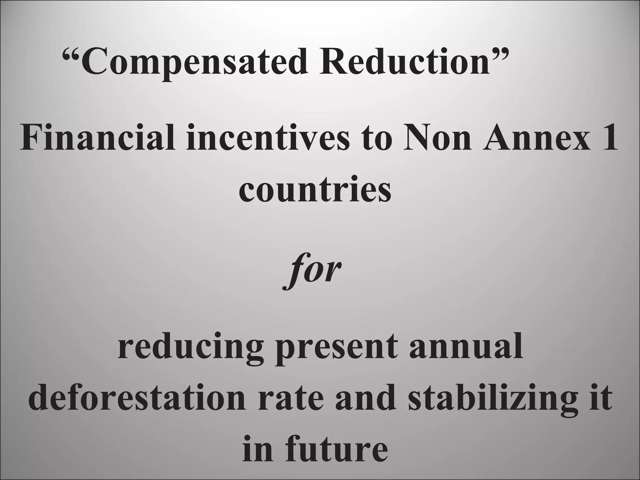 “ Compensated Reduction”   Financial incentives to Non Annex 1 countries  for   reducing present annual deforestation rate and stabilizing it in future  