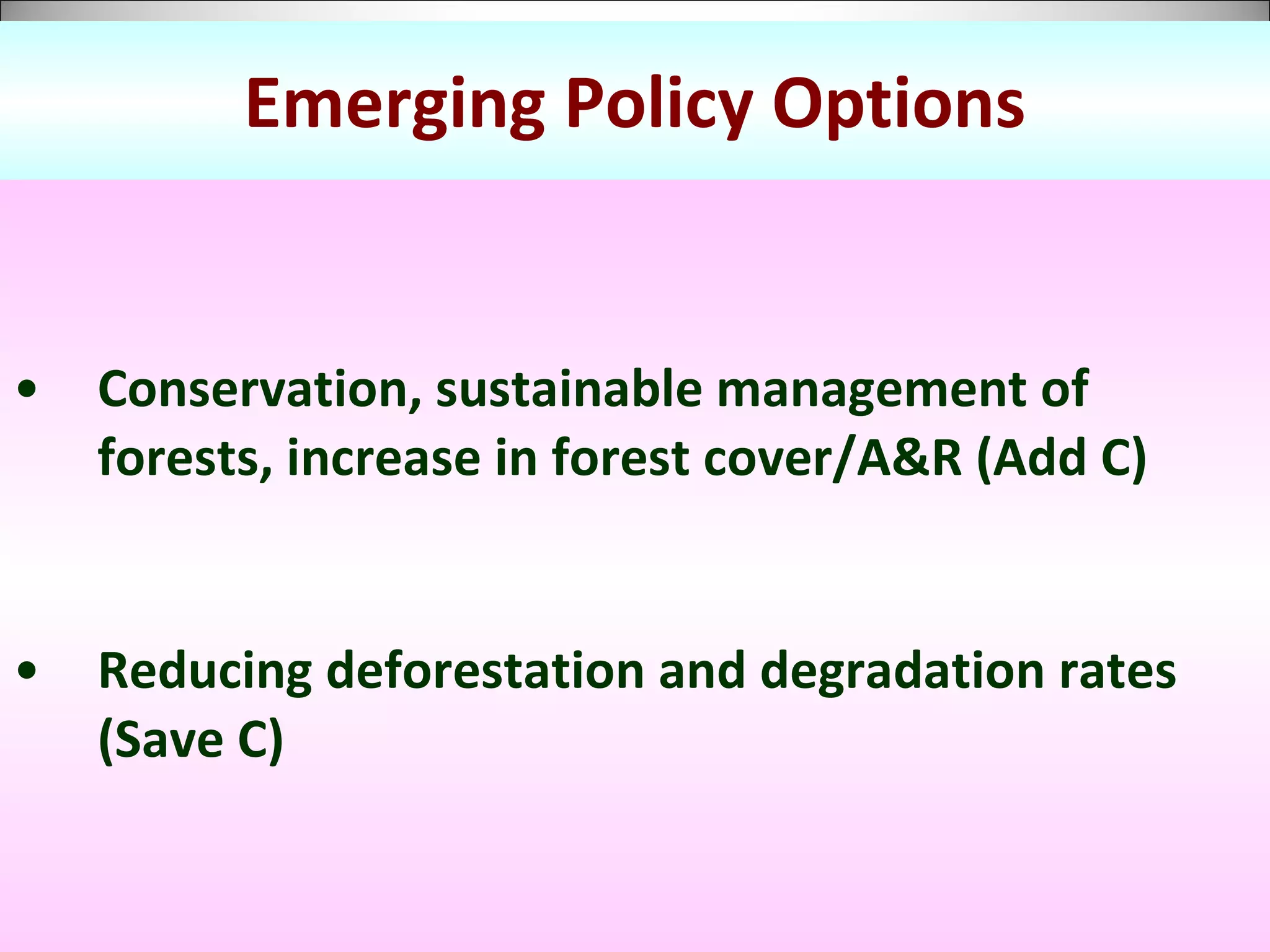 Emerging Policy Options Conservation, sustainable management of forests, increase in forest cover/A&R (Add C) Reducing deforestation and degradation rates (Save C) 
