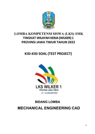 11
LOMBA KOMPETENSI SISWA (LKS) SMK
TINGKAT WILAYAHKERJA(WILKER)1
KISI-KISI SOAL (TEST PROJECT)
BIDANG LOMBA
MECHANICAL ENGINEERING CAD
PROVINSI JAWA TIMUR TAHUN 2022
 