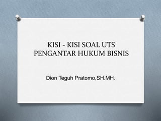 KISI - KISI SOAL UTS
PENGANTAR HUKUM BISNIS
Dion Teguh Pratomo,SH.MH.
 