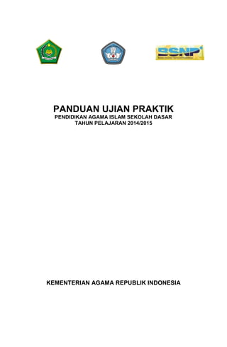 0
PANDUAN UJIAN PRAKTIK
PENDIDIKAN AGAMA ISLAM SEKOLAH DASAR
TAHUN PELAJARAN 2014/2015
KEMENTERIAN AGAMA REPUBLIK INDONESIA
 