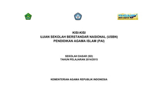 KISI-KISI
UJIAN SEKOLAH BERSTANDAR NASIONAL (USBN)
PENDIDIKAN AGAMA ISLAM (PAI)
SEKOLAH DASAR (SD)
TAHUN PELAJARAN 2014/2015
KEMENTERIAN AGAMA REPUBLIK INDONESIA
 