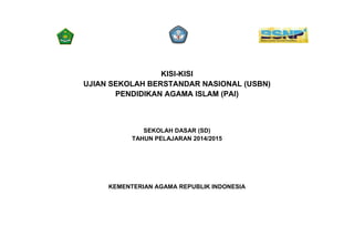 KISI-KISI
UJIAN SEKOLAH BERSTANDAR NASIONAL (USBN)
PENDIDIKAN AGAMA ISLAM (PAI)
SEKOLAH DASAR (SD)
TAHUN PELAJARAN 2014/2015
KEMENTERIAN AGAMA REPUBLIK INDONESIA
 