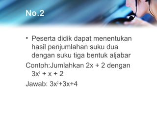 No.2
• Peserta didik dapat menentukan
hasil penjumlahan suku dua
dengan suku tiga bentuk aljabar
Contoh:Jumlahkan 2x + 2 dengan
3x2 + x + 2
Jawab: 3x2+3x+4

 