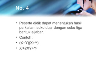 No. 4
• Peserta didik dapat menentukan hasil
perkalian suku dua dengan suku tiga
bentuk aljabar.
• Contoh :
• (X+Y)(X+Y)
• X2+2XY+Y2

 