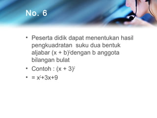 No. 6
• Peserta didik dapat menentukan hasil
pengkuadratan suku dua bentuk
aljabar (x + b)2dengan b anggota
bilangan bulat
• Contoh : (x + 3)2
• = x2+3x+9

 