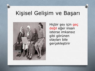 Kişisel Gelişim ve Başarı
Hiçbir şey için geç
değil eğer insan
isterse imkansız
gibi görünen
olayları bile
gerçekleştirir
 