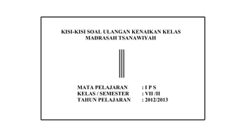 KISI-KISI SOAL ULANGAN KENAIKAN KELAS
         MADRASAH TSANAWIYAH




    MATA PELAJARAN      :IPS
    KELAS / SEMESTER    : VII /II
    TAHUN PELAJARAN     : 2012/2013
 