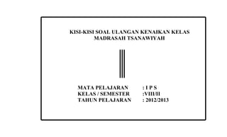 KISI-KISI SOAL ULANGAN KENAIKAN KELAS
         MADRASAH TSANAWIYAH




  MATA PELAJARAN      :IPS
  KELAS / SEMESTER    :VIII/II
  TAHUN PELAJARAN     : 2012/2013
 