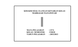 KISI-KISI SOAL ULANGAN KENAIKAN KELAS
         MADRASAH TSANAWIYAH




  MATA PELAJARAN      :IPS
  KELAS / SEMESTER    :VIII/II
  TAHUN PELAJARAN     : 2012/2013
 
