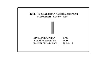 KISI-KISI SOAL UJIAN AKHIR MADRASAH
      MADRASAH TSANAWIYAH




  MATA PELAJARAN      :IPS
  KELAS / SEMESTER    : IX/II
  TAHUN PELAJARAN     : 2012/2013
 