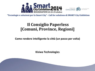 “Tecnologie e soluzioni per la Smart City” - Call for solutions di SMART City Exhibition 
Il Consiglio Paperless 
[Comuni, Province, Regioni] 
Come rendere intelligente la città (un passo per volta) 
Kisiwa Technologies 
 