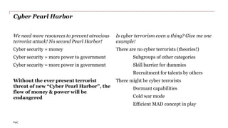 PwC
Cyber fratricide
Competing interests
“We need to go deeper!”
Intelligence agencies
Researchers
Investigators
Get as much information
about the attacker as possible
during his operations.
“Leave me alone!”
Innocent bystanders
Private companies
Individuals
Don’t get harmed. Live the
good life. Mind own business.
Be sad.
“This ends here!”
Law enforcement
Incident responders
Operations
Stop the attack. Get back to
normal operations. Seek &
destroy.
 