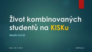 Život kombinovaných
studentů na KISKu
Martin Krčál
Brno, 24. 9. 2015 KISKFórum
 