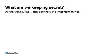 @danaluther
What are we keeping secret?
All the things? (no… but de
fi
nitely the important things)
 