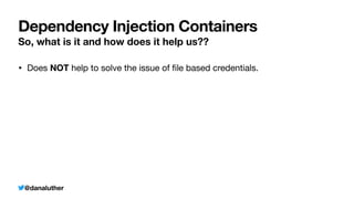 @danaluther
Dependency Injection Containers
So, what is it and how does it help us??
• Does NOT help to solve the issue of
fi
le based credentials.
 