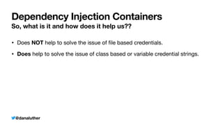 @danaluther
Dependency Injection Containers
So, what is it and how does it help us??
• Does NOT help to solve the issue of
fi
le based credentials.
• Does help to solve the issue of class based or variable credential strings.
 