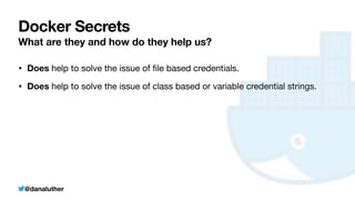 @danaluther
Docker Secrets
What are they and how do they help us?
• Does help to solve the issue of
fi
le based credentials.
• Does help to solve the issue of class based or variable credential strings.
 