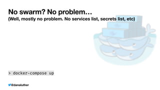@danaluther
No swarm? No problem…
> docker
-
compose up
(Well, mostly no problem. No services list, secrets list, etc)
 