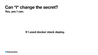 @danaluther
Can *I* change the secret?
Yes, yes I can.
If I used docker stack deploy.
 