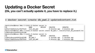 @danaluther
Updating a Docker Secret
(Ok, you can’t actually update it, you have to replace it.)
> docker secret create db_pwd.2 updatedcontent.txt
 