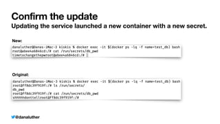 @danaluther
Confirm the update
Updating the service launched a new container with a new secret.
New:
Original:
 