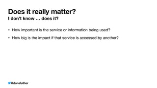 @danaluther
Does it really matter?
I don’t know … does it?
• How important is the service or information being used?
• How big is the impact if that service is accessed by another?
 