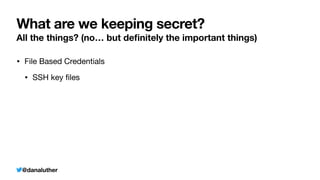 @danaluther
What are we keeping secret?
All the things? (no… but de
fi
nitely the important things)
• File Based Credentials
• SSH key
fi
les
 