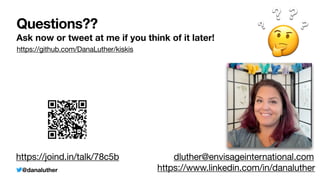 @danaluther
Questions??
Ask now or tweet at me if you think of it later!
https://www.linkedin.com/in/danaluther
dluther@envisageinternational.com
https://joind.in/talk/78c5b
🤔
?
? ?
?
https://github.com/DanaLuther/kiskis
 