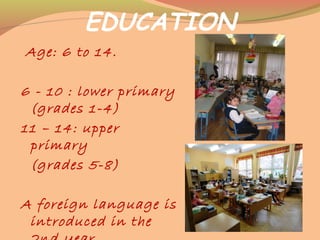 EDUCATION
Age: 6 to 14.
6 - 10 : lower primary
(grades 1-4)
11 – 14: upper
primary
(grades 5-8)
A foreign language is
introduced in the
 