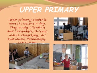 UPPER PRIMARY
Upper primary students
have six lessons a day.
They study Literature
and Languages, Science,
Maths, Geography, Art
and Music, Technology,
ICT and PE.
 